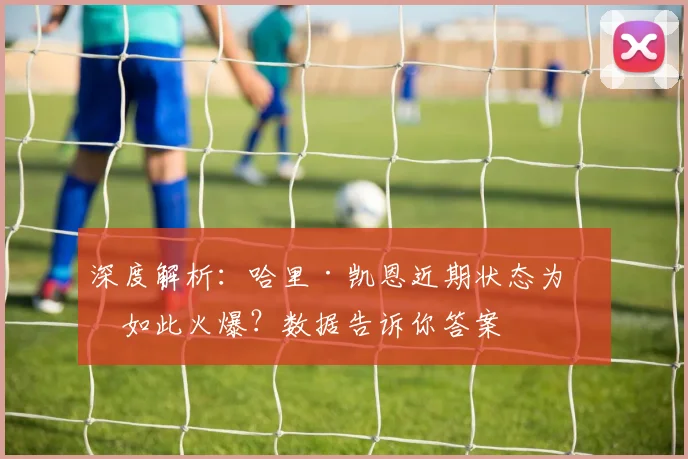 深度解析：哈里·凯恩近期状态为何如此火爆？数据告诉你答案