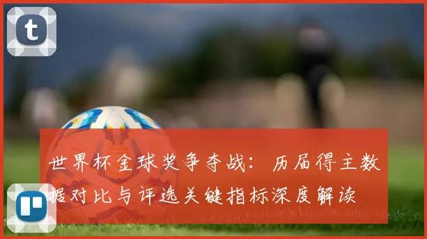世界杯金球奖争夺战：历届得主数据对比与评选关键指标深度解读