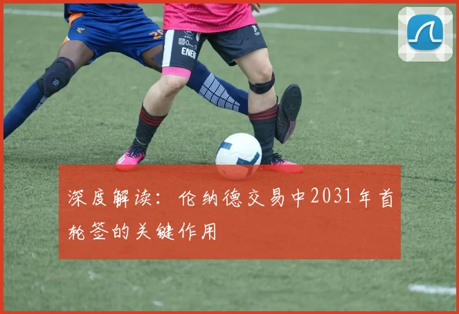 深度解读：伦纳德交易中2031年首轮签的关键作用