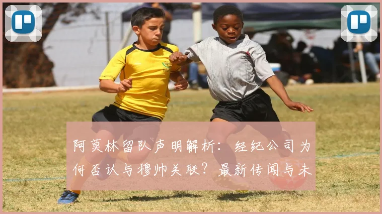 阿莫林留队声明解析:经纪公司为何否认与穆帅关联?最新传闻与未来动向一览