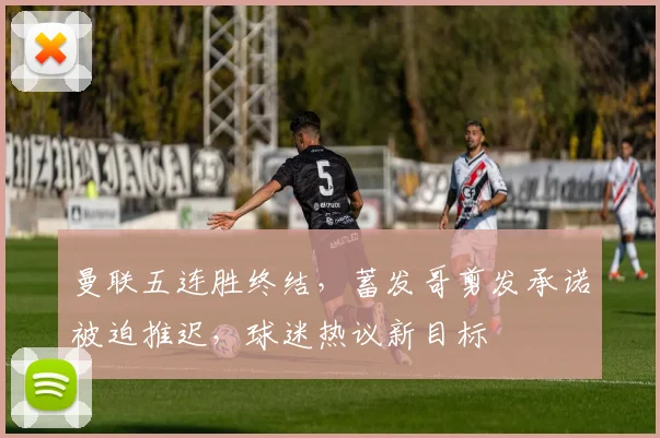曼联五连胜终结,蓄发哥剪发承诺被迫推迟,球迷热议新目标