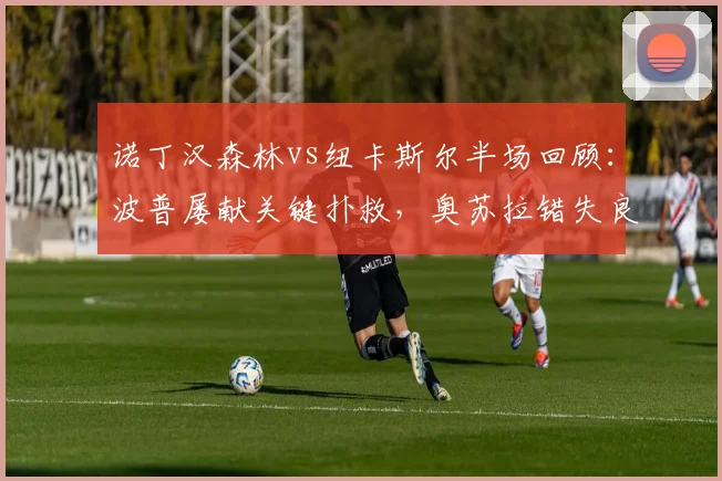 诺丁汉森林vs纽卡斯尔半场回顾：波普屡献关键扑救，奥苏拉错失良机，双方互交白卷
