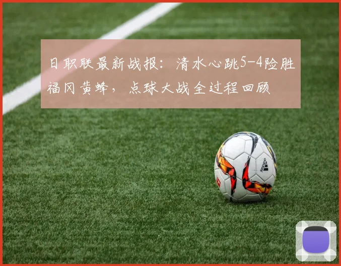 日职联最新战报：清水心跳5-4险胜福冈黄蜂，点球大战全过程回顾
