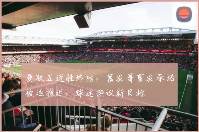 曼联五连胜终结，蓄发哥剪发承诺被迫推迟，球迷热议新目标