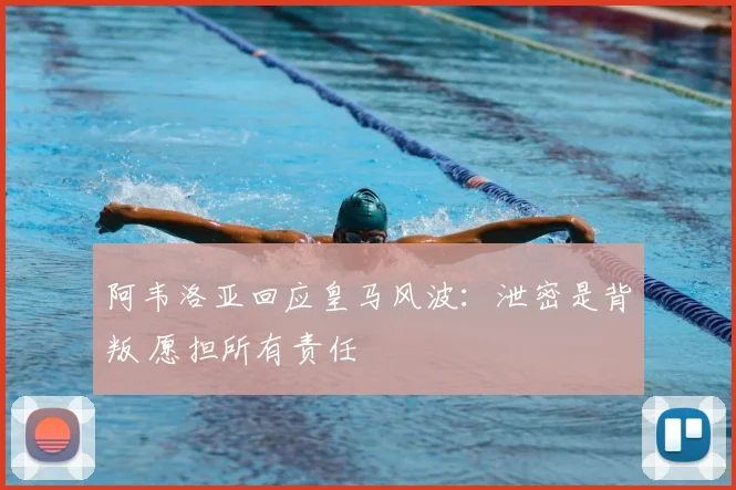 阿韦洛亚回应皇马风波：泄密是背叛 愿担所有责任