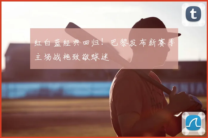 红白蓝经典回归！巴黎发布新赛季主场战袍致敬球迷