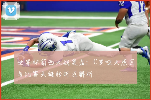 世界杯葡西大战复盘:C罗哑火原因与比赛关键转折点解析