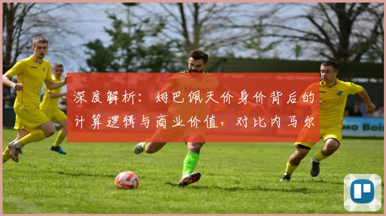 深度解析：姆巴佩天价身价背后的计算逻辑与商业价值，对比内马尔C罗