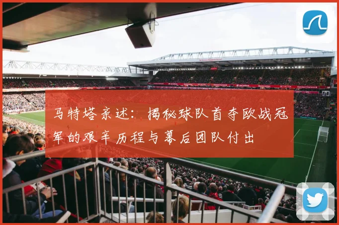 马特塔亲述：揭秘球队首夺欧战冠军的艰辛历程与幕后团队付出