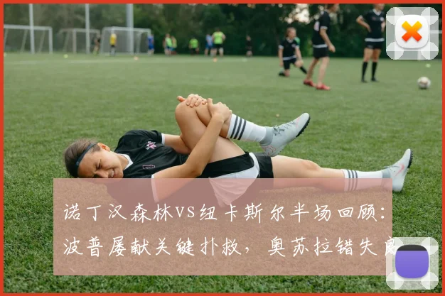 诺丁汉森林vs纽卡斯尔半场回顾:波普屡献关键扑救,奥苏拉错失良机,双方互交白卷