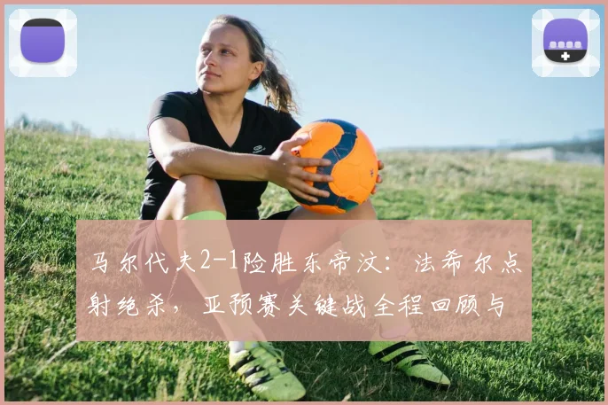 马尔代夫2-1险胜东帝汶:法希尔点射绝杀,亚预赛关键战全程回顾与战术分析
