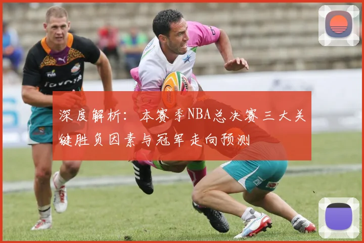 深度解析：本赛季NBA总决赛三大关键胜负因素与冠军走向预测