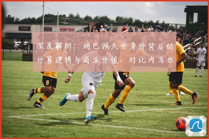 深度解析:姆巴佩天价身价背后的计算逻辑与商业价值,对比内马尔C罗