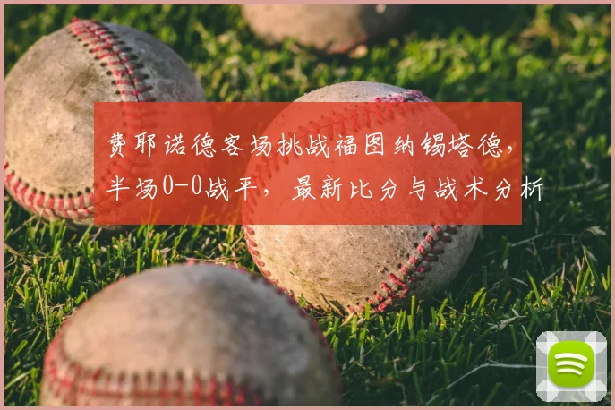 费耶诺德客场挑战福图纳锡塔德,半场0-0战平,最新比分与战术分析