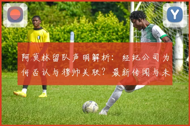 阿莫林留队声明解析：经纪公司为何否认与穆帅关联？最新传闻与未来动向一览