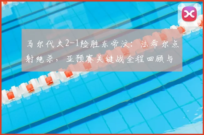 马尔代夫2-1险胜东帝汶：法希尔点射绝杀，亚预赛关键战全程回顾与战术分析